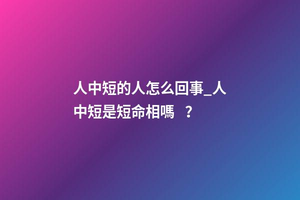 人中短的人怎么回事_人中短是短命相嗎？